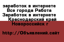  заработок в интернете - Все города Работа » Заработок в интернете   . Краснодарский край,Новороссийск г.